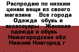 Распродаю по низким ценам вещи из своего магазина  - Все города Одежда, обувь и аксессуары » Женская одежда и обувь   . Нижегородская обл.,Нижний Новгород г.